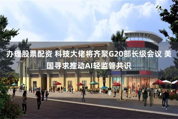 办理股票配资 科技大佬将齐聚G20部长级会议 美国寻求推动AI轻监管共识