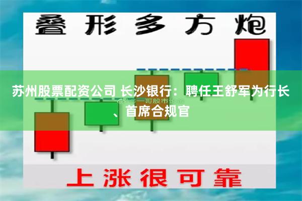 苏州股票配资公司 长沙银行：聘任王舒军为行长、首席合规官