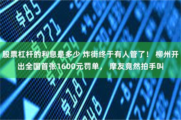 股票杠杆的利息是多少 炸街终于有人管了！ 柳州开出全国首张1600元罚单， 摩友竟然拍手叫