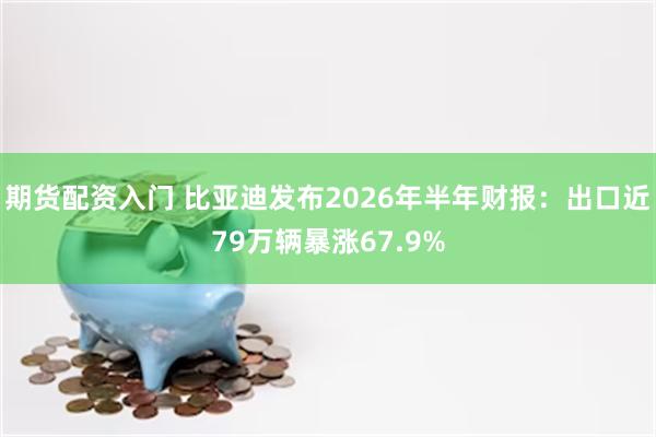 期货配资入门 比亚迪发布2026年半年财报:出口近79万辆暴涨67.9%