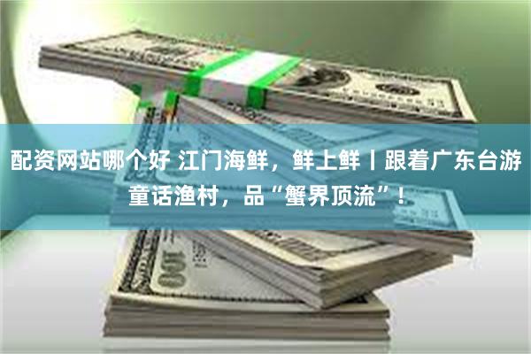 配资网站哪个好 江门海鲜,鲜上鲜丨跟着广东台游童话渔村,品“蟹界顶流”!