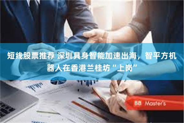 短线股票推荐 深圳具身智能加速出海，智平方机器人在香港兰桂坊“上岗”