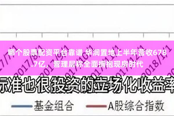 哪个股票配资平台靠谱 华润置地上半年营收678.7亿，管理层称全面拥抱现房时代