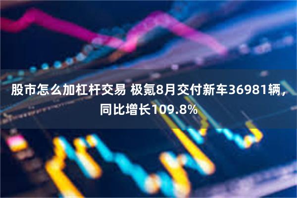 股市怎么加杠杆交易 极氪8月交付新车36981辆，同比增长109.8%