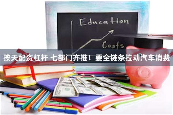 按天配资杠杆 七部门齐推！要全链条拉动汽车消费