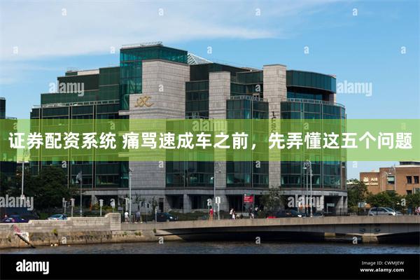 证券配资系统 痛骂速成车之前，先弄懂这五个问题
