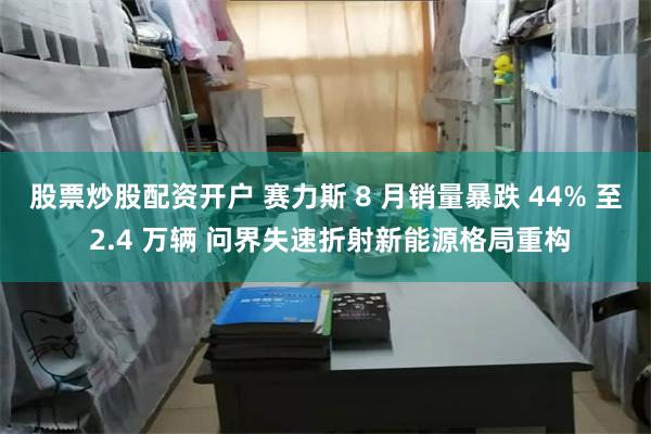 股票炒股配资开户 赛力斯 8 月销量暴跌 44% 至 2.4 万辆 问界失速折射新能源格局重构