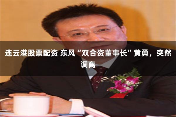 连云港股票配资 东风“双合资董事长”黄勇，突然调离