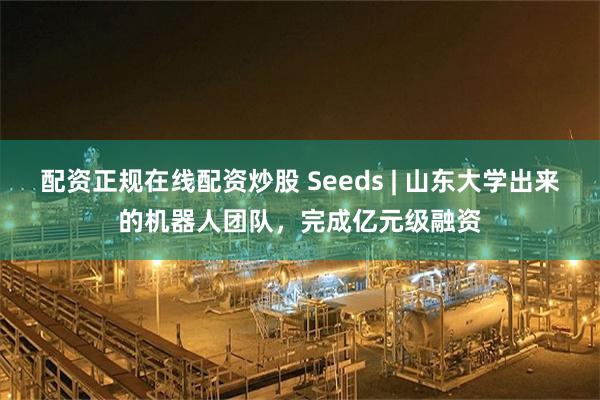 配资正规在线配资炒股 Seeds | 山东大学出来的机器人团队，完成亿元级融资