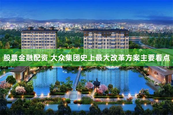 股票金融配资 大众集团史上最大改革方案主要看点