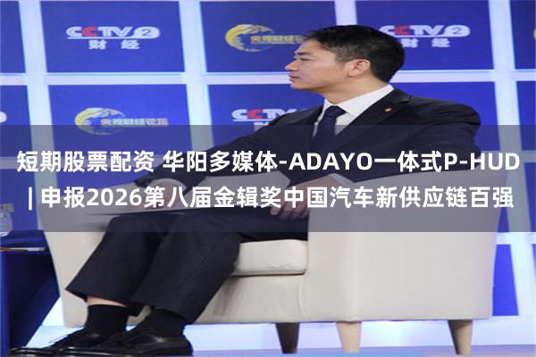 短期股票配资 华阳多媒体-ADAYO一体式P-HUD | 申报2026第八届金辑奖中国汽车新供应链百强