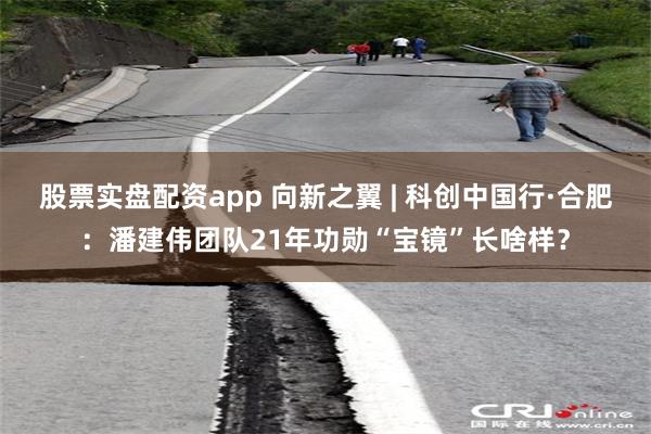 股票实盘配资app 向新之翼 | 科创中国行·合肥：潘建伟团队21年功勋“宝镜”长啥样？