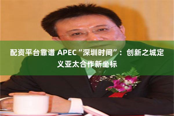 配资平台靠谱 APEC“深圳时间”：创新之城定义亚太合作新坐标