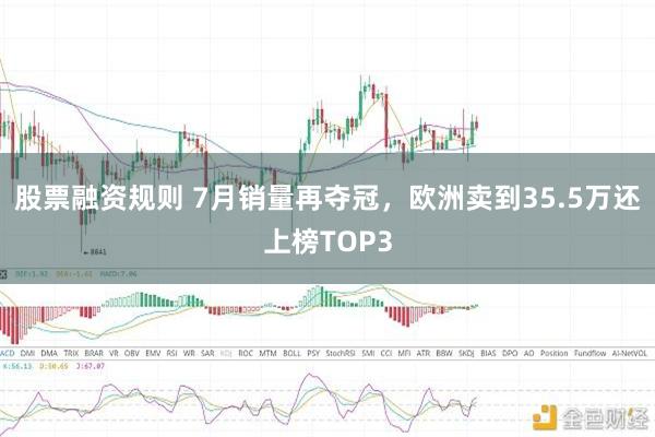 股票融资规则 7月销量再夺冠，欧洲卖到35.5万还上榜TOP3