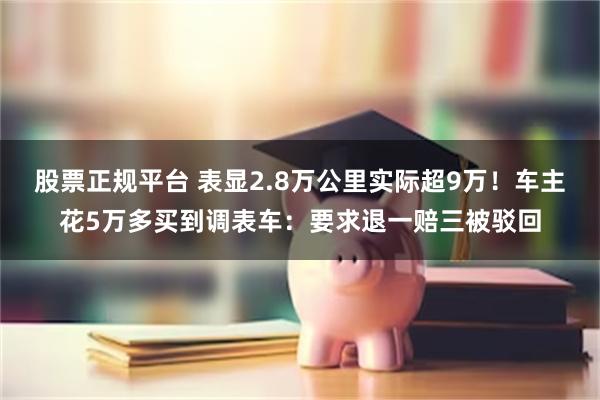 股票正规平台 表显2.8万公里实际超9万！车主花5万多买到调表车：要求退一赔三被驳回