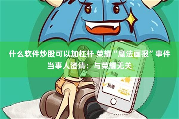 什么软件炒股可以加杠杆 荣耀“魔法画报”事件当事人澄清:与荣耀无关