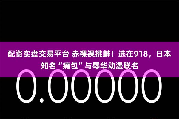 配资实盘交易平台 赤裸裸挑衅！选在918，日本知名“痛包”与辱华动漫联名