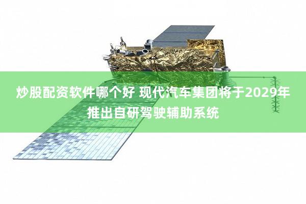 炒股配资软件哪个好 现代汽车集团将于2029年推出自研驾驶辅助系统