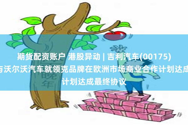 期货配资账户 港股异动 | 吉利汽车(00175)涨近3% 与沃尔沃汽车就领克品牌在欧洲市场商业合作计划达成最终协议