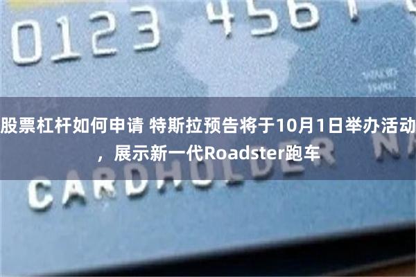 股票杠杆如何申请 特斯拉预告将于10月1日举办活动,展示新一代Roadster跑车