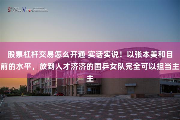 股票杠杆交易怎么开通 实话实说！以张本美和目前的水平，放到人才济济的国乒女队完全可以担当主