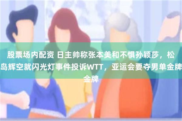 股票场内配资 日主帅称张本美和不惧孙颖莎，松岛辉空就闪光灯事件投诉WTT，亚运会要夺男单金牌