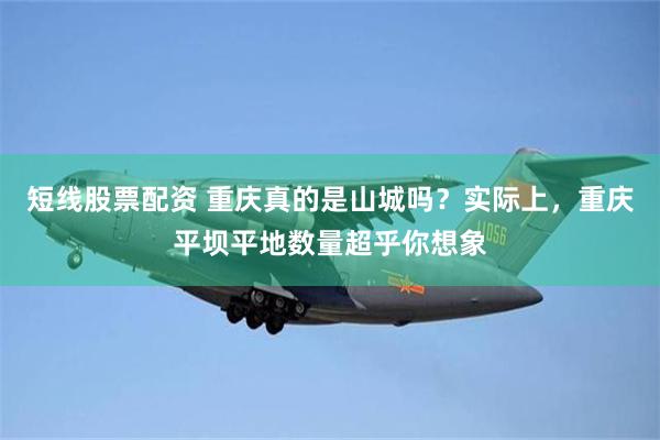 短线股票配资 重庆真的是山城吗？实际上，重庆平坝平地数量超乎你想象
