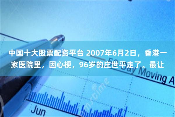 中国十大股票配资平台 2007年6月2日，香港一家医院里，因心梗，96岁的庄世平走了。最让