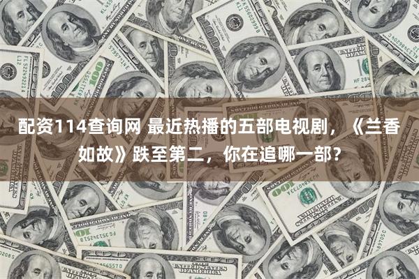 配资114查询网 最近热播的五部电视剧，《兰香如故》跌至第二，你在追哪一部？