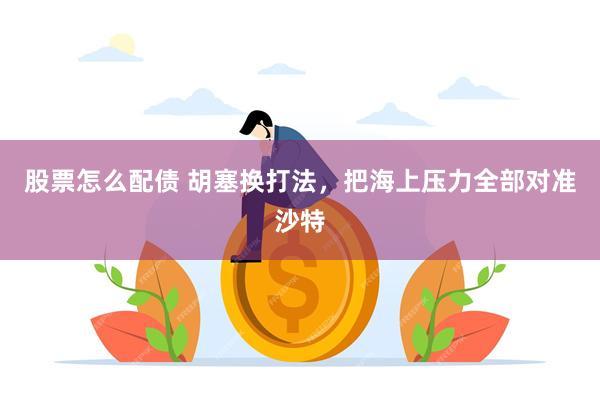 股票怎么配债 胡塞换打法,把海上压力全部对准沙特