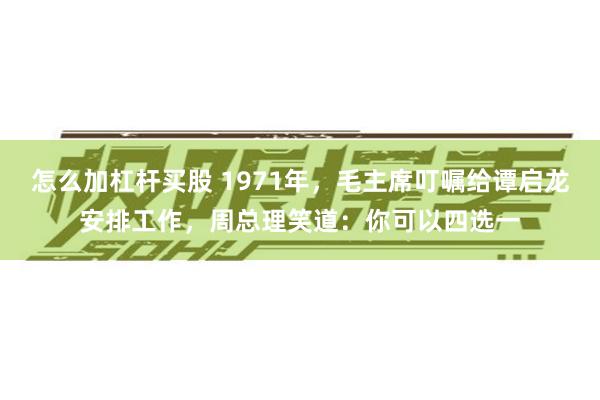 怎么加杠杆买股 1971年，毛主席叮嘱给谭启龙安排工作，周总理笑道：你可以四选一