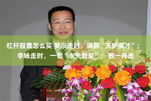 杠杆股票怎么买 罗京走时，满屏“天妒英才”； 李咏走时，一句“永失我爱”； 敬一丹走