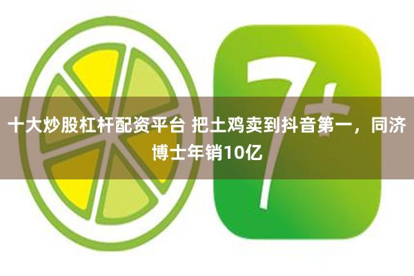 十大炒股杠杆配资平台 把土鸡卖到抖音第一，同济博士年销10亿