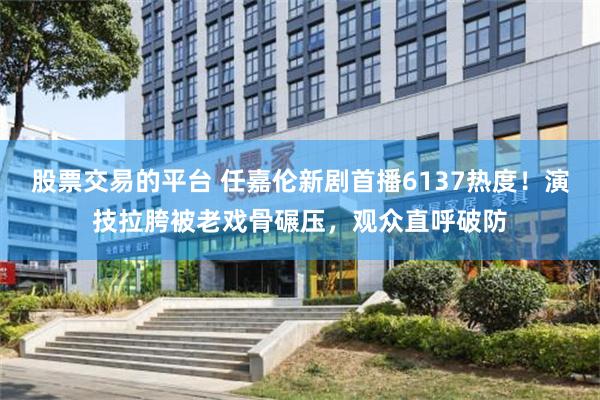 股票交易的平台 任嘉伦新剧首播6137热度!演技拉胯被老戏骨碾压,观众直呼破防
